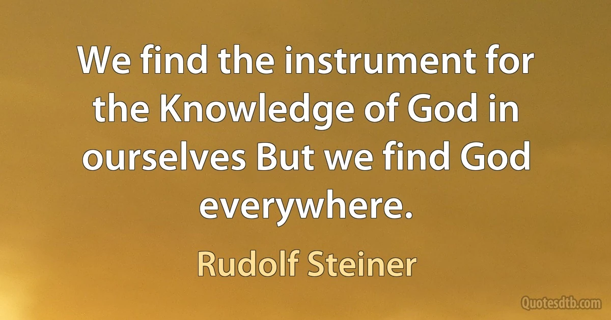 We find the instrument for the Knowledge of God in ourselves But we find God everywhere. (Rudolf Steiner)