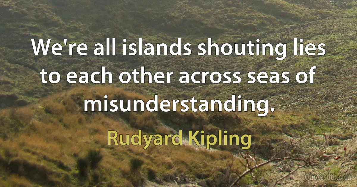 We're all islands shouting lies to each other across seas of misunderstanding. (Rudyard Kipling)