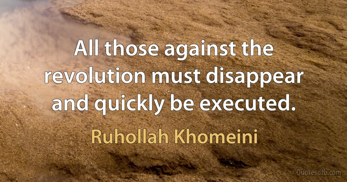 All those against the revolution must disappear and quickly be executed. (Ruhollah Khomeini)