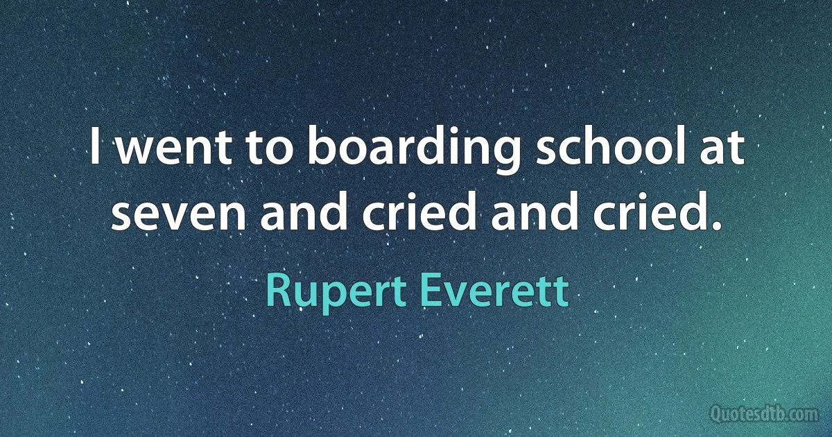 I went to boarding school at seven and cried and cried. (Rupert Everett)