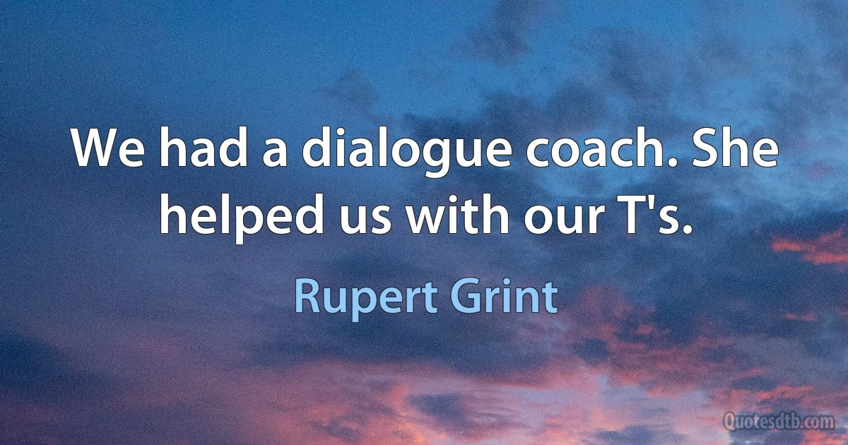 We had a dialogue coach. She helped us with our T's. (Rupert Grint)