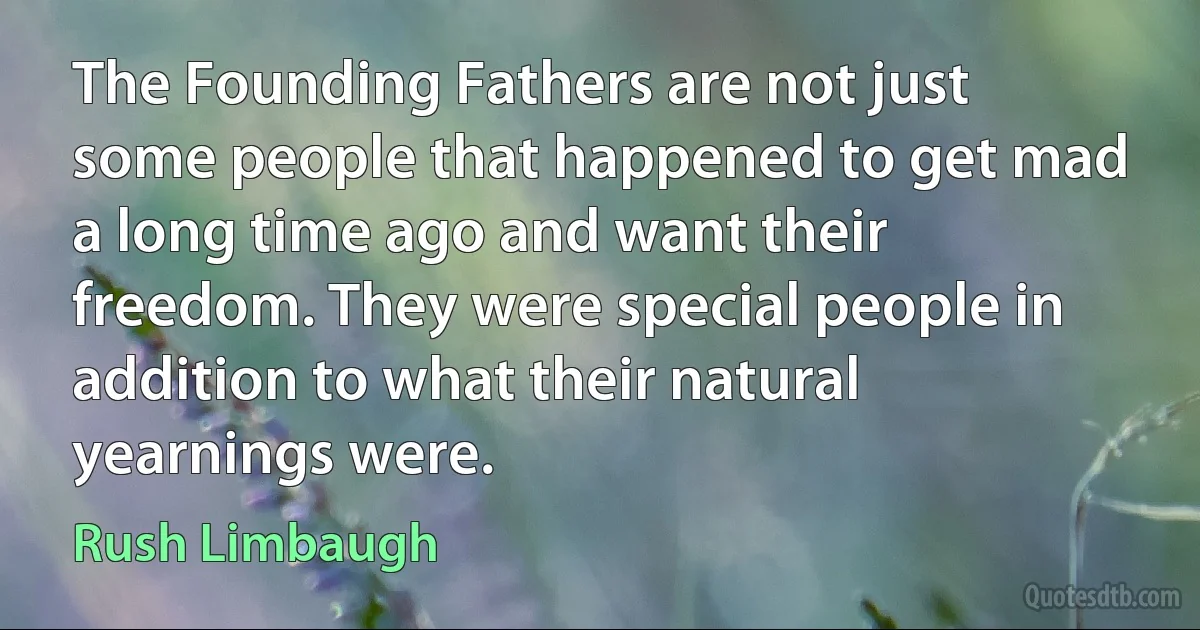 The Founding Fathers are not just some people that happened to get mad a long time ago and want their freedom. They were special people in addition to what their natural yearnings were. (Rush Limbaugh)