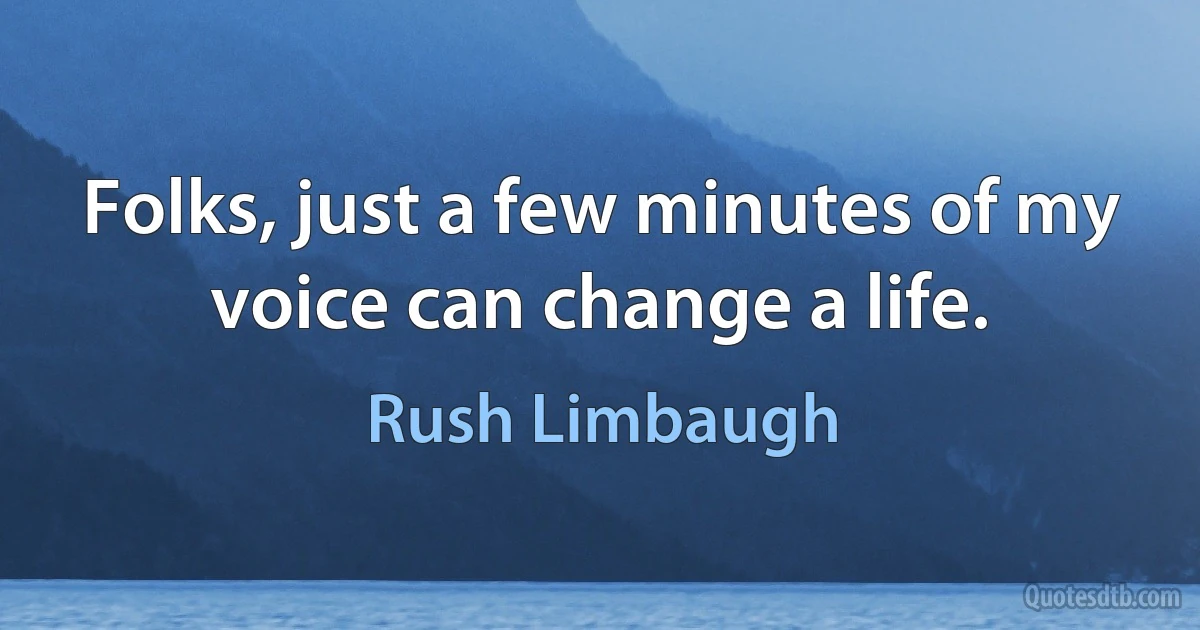 Folks, just a few minutes of my voice can change a life. (Rush Limbaugh)