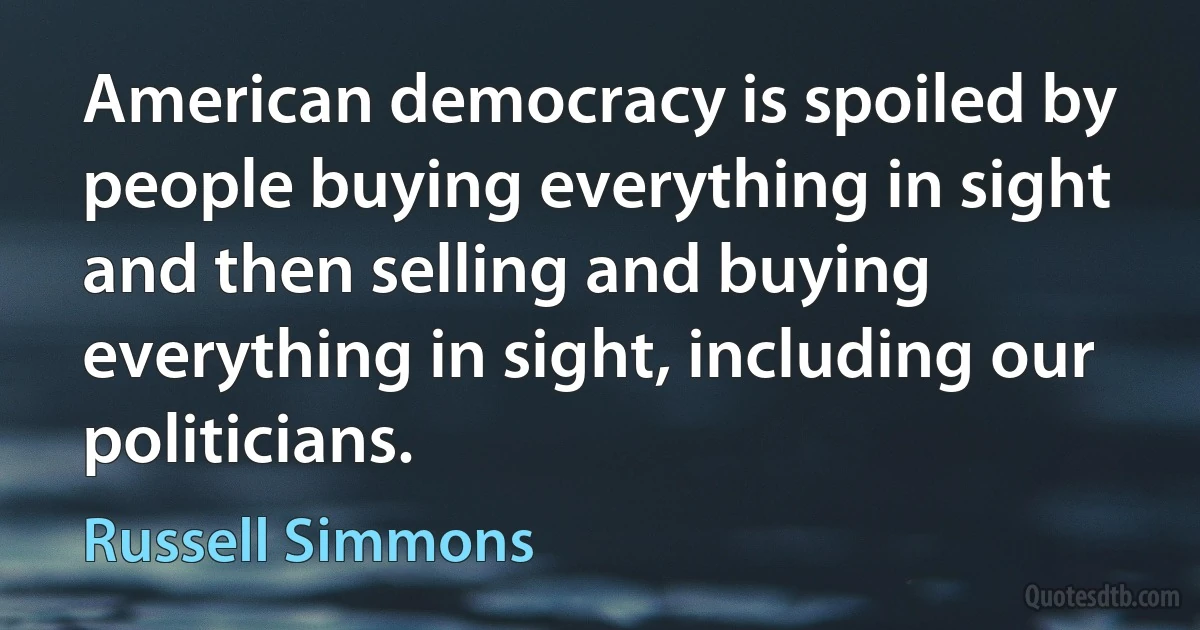 American democracy is spoiled by people buying everything in sight and then selling and buying everything in sight, including our politicians. (Russell Simmons)