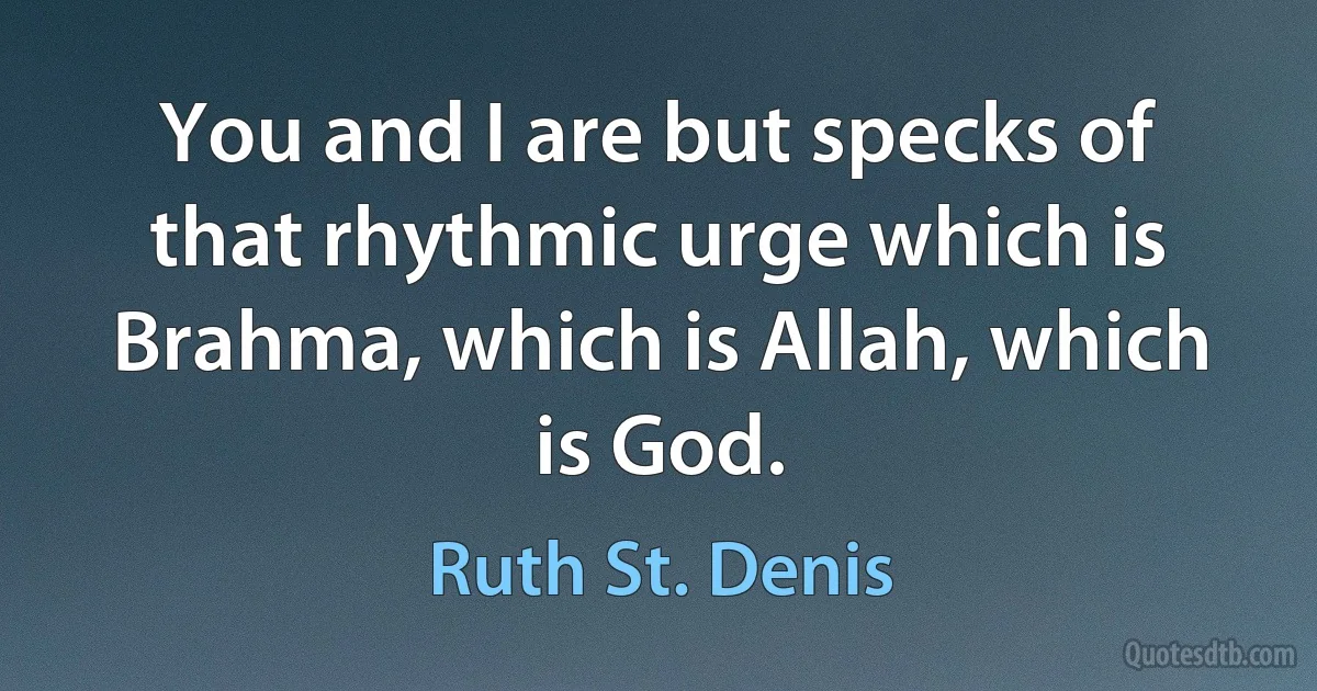 You and I are but specks of that rhythmic urge which is Brahma, which is Allah, which is God. (Ruth St. Denis)