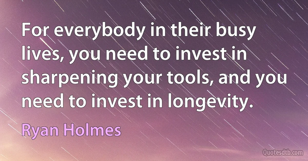 For everybody in their busy lives, you need to invest in sharpening your tools, and you need to invest in longevity. (Ryan Holmes)