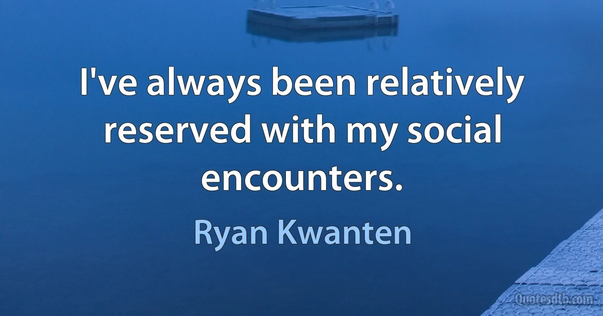 I've always been relatively reserved with my social encounters. (Ryan Kwanten)