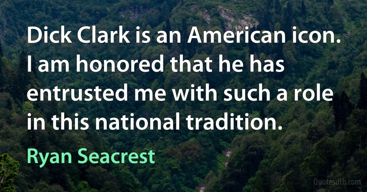 Dick Clark is an American icon. I am honored that he has entrusted me with such a role in this national tradition. (Ryan Seacrest)