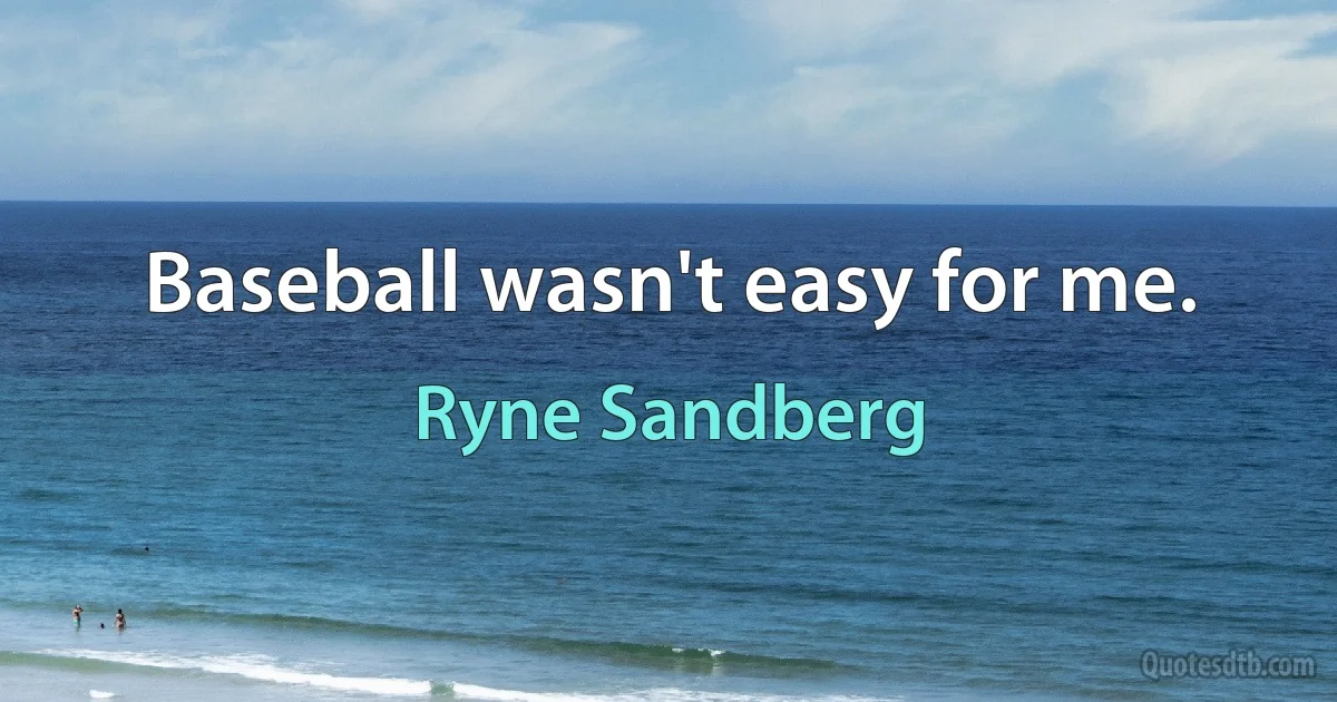 Baseball wasn't easy for me. (Ryne Sandberg)