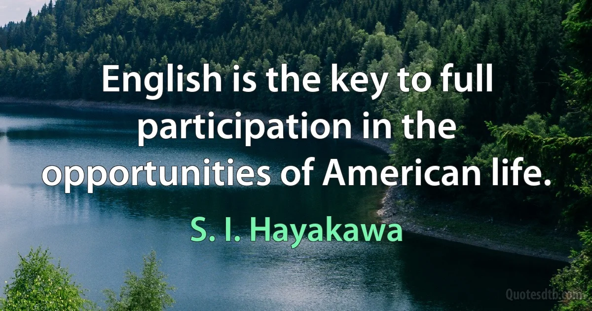 English is the key to full participation in the opportunities of American life. (S. I. Hayakawa)