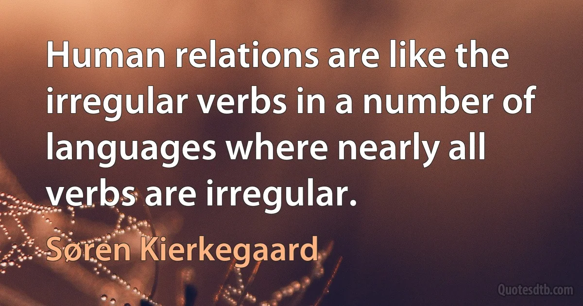 Human relations are like the irregular verbs in a number of languages where nearly all verbs are irregular. (Søren Kierkegaard)