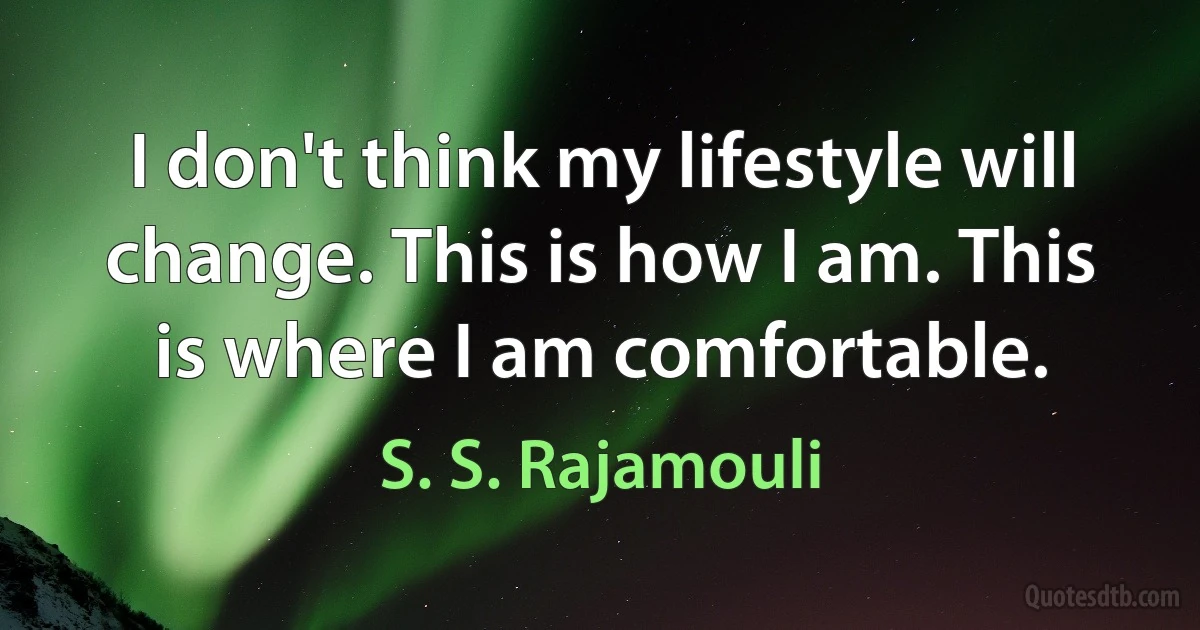 I don't think my lifestyle will change. This is how I am. This is where I am comfortable. (S. S. Rajamouli)