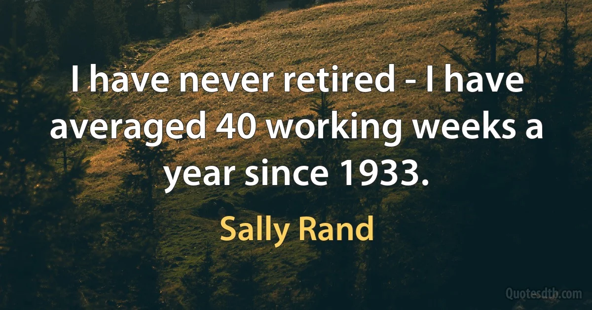 I have never retired - I have averaged 40 working weeks a year since 1933. (Sally Rand)