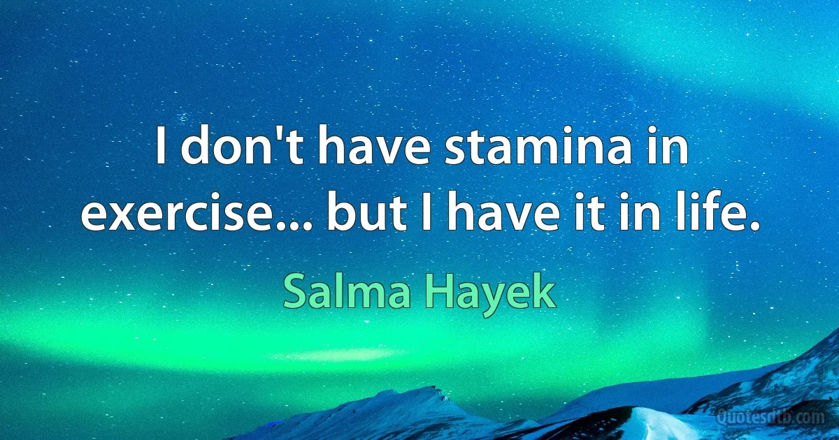 I don't have stamina in exercise... but I have it in life. (Salma Hayek)