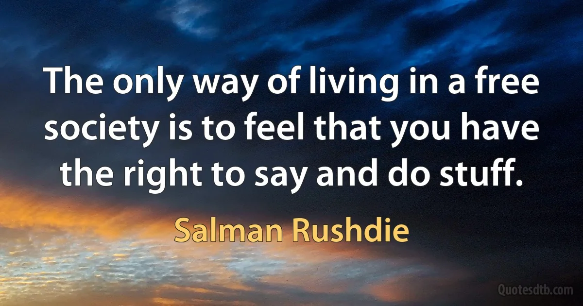 The only way of living in a free society is to feel that you have the right to say and do stuff. (Salman Rushdie)