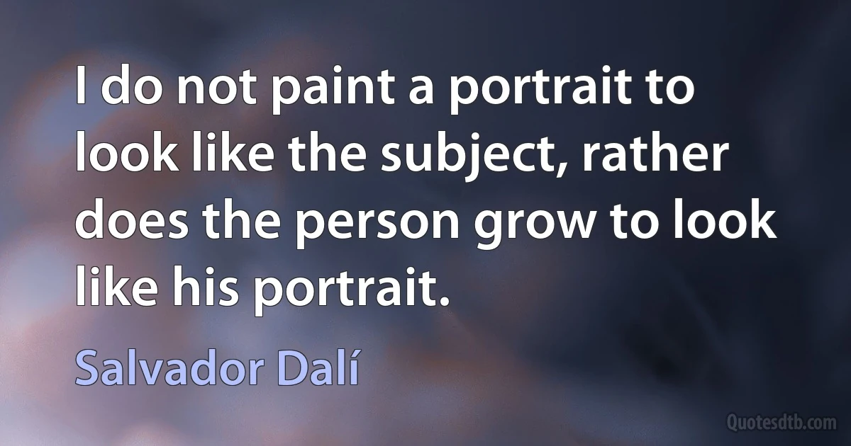 I do not paint a portrait to look like the subject, rather does the person grow to look like his portrait. (Salvador Dalí)