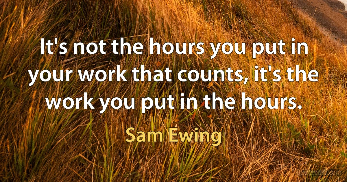 It's not the hours you put in your work that counts, it's the work you put in the hours. (Sam Ewing)