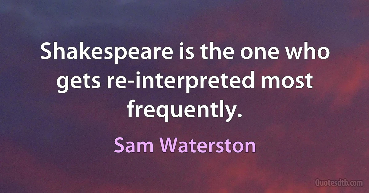 Shakespeare is the one who gets re-interpreted most frequently. (Sam Waterston)