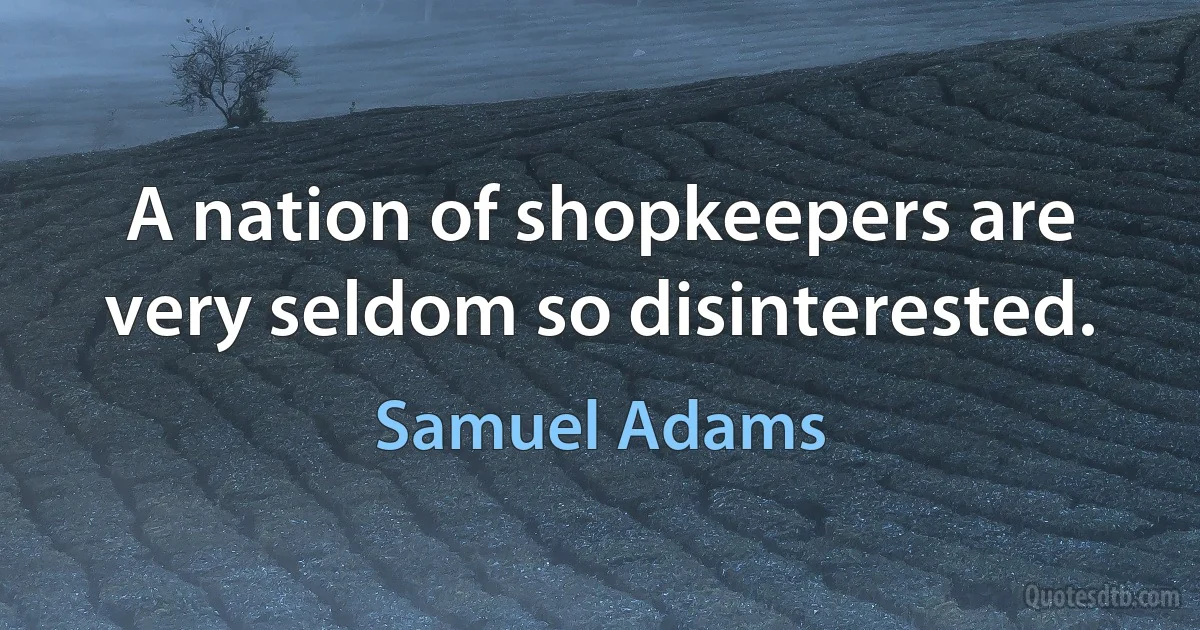 A nation of shopkeepers are very seldom so disinterested. (Samuel Adams)