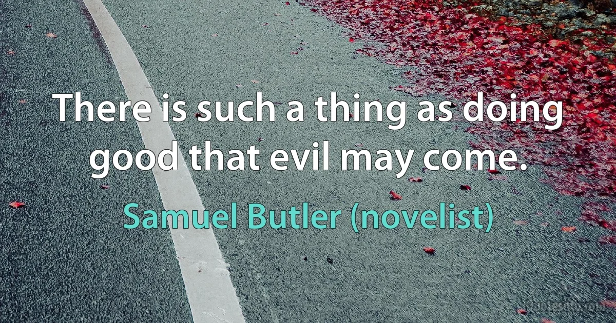 There is such a thing as doing good that evil may come. (Samuel Butler (novelist))