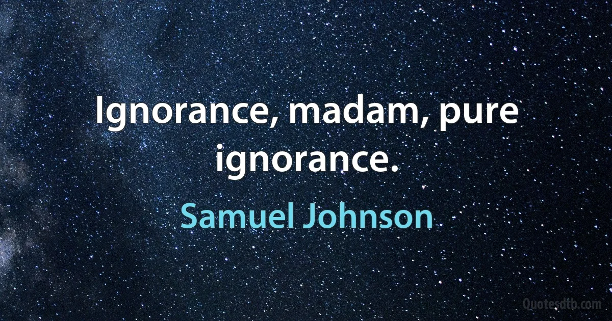 Ignorance, madam, pure ignorance. (Samuel Johnson)