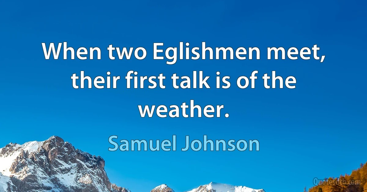 When two Eglishmen meet, their first talk is of the weather. (Samuel Johnson)