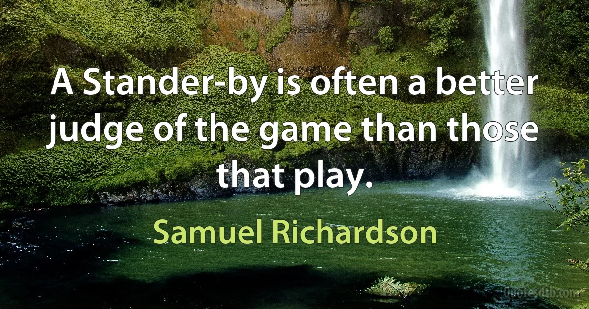 A Stander-by is often a better judge of the game than those that play. (Samuel Richardson)