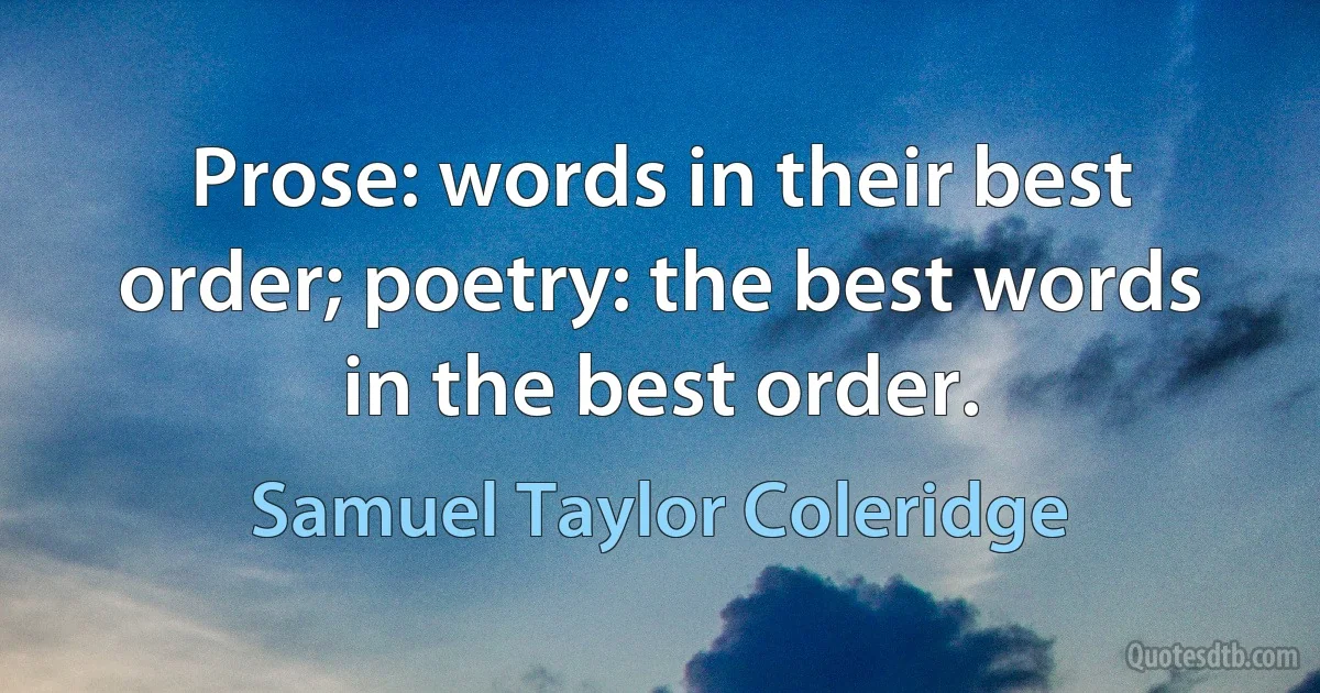 Prose: words in their best order; poetry: the best words in the best order. (Samuel Taylor Coleridge)