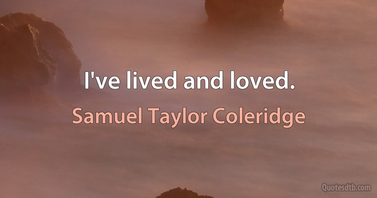 I've lived and loved. (Samuel Taylor Coleridge)