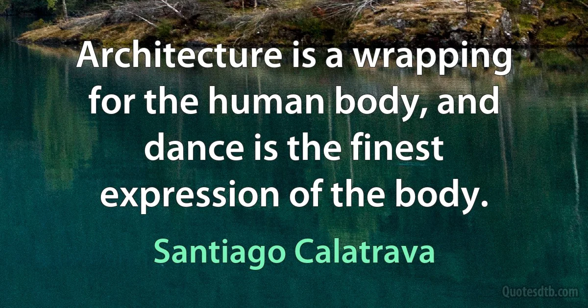 Architecture is a wrapping for the human body, and dance is the finest expression of the body. (Santiago Calatrava)