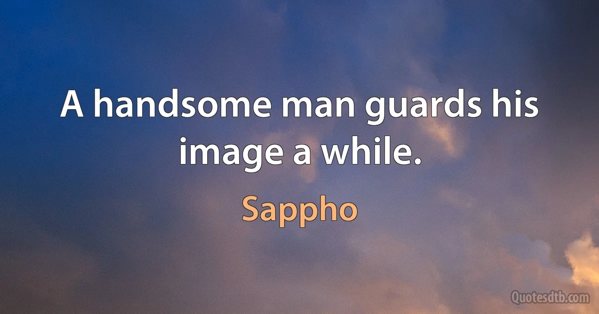 A handsome man guards his image a while. (Sappho)