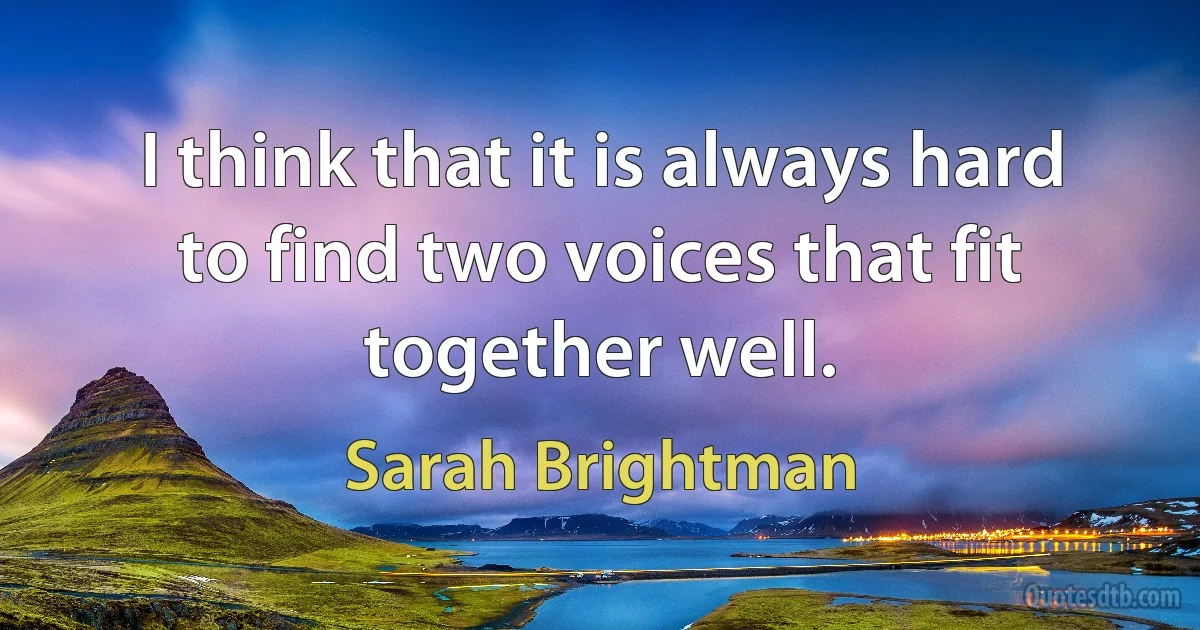 I think that it is always hard to find two voices that fit together well. (Sarah Brightman)