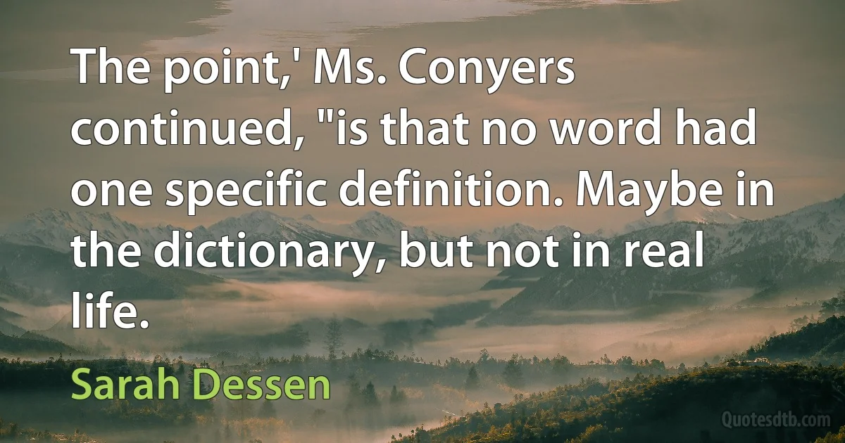 The point,' Ms. Conyers continued, "is that no word had one specific definition. Maybe in the dictionary, but not in real life. (Sarah Dessen)