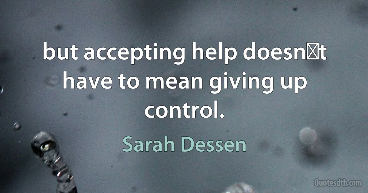 but accepting help doesn‟t have to mean giving up control. (Sarah Dessen)