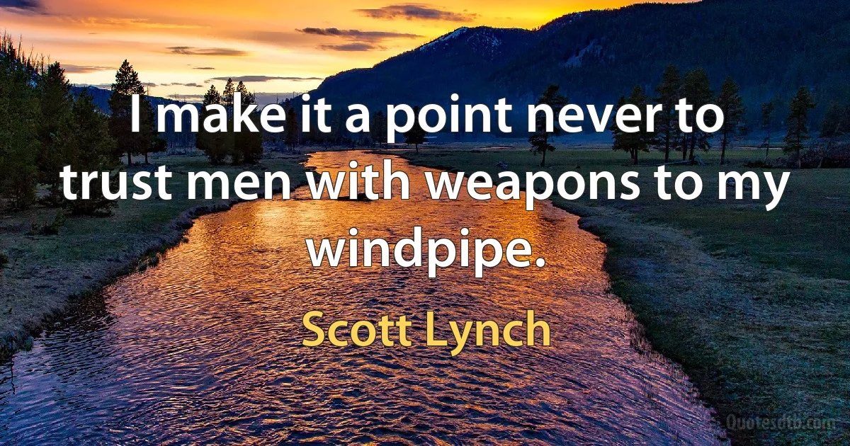 I make it a point never to trust men with weapons to my windpipe. (Scott Lynch)