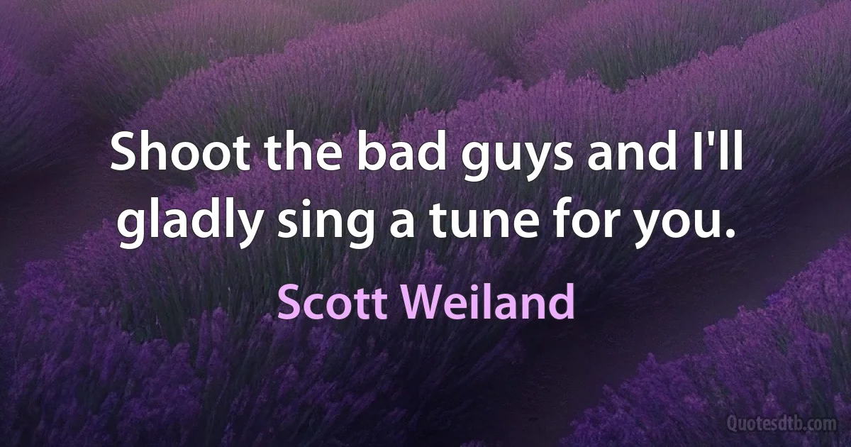 Shoot the bad guys and I'll gladly sing a tune for you. (Scott Weiland)