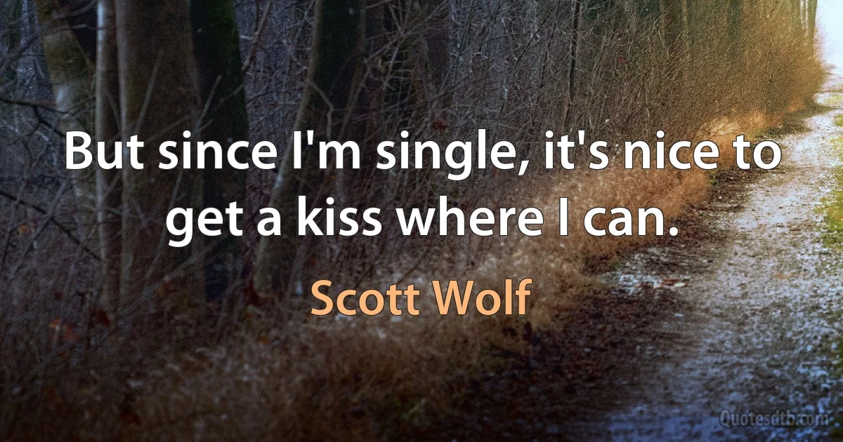 But since I'm single, it's nice to get a kiss where I can. (Scott Wolf)