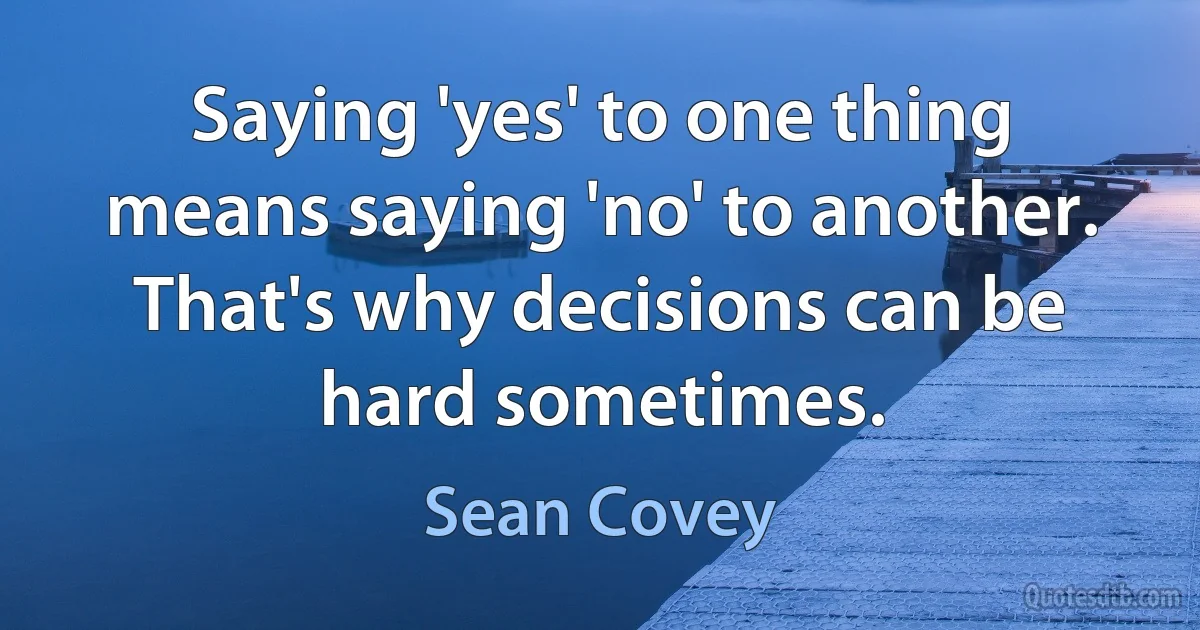 Saying 'yes' to one thing means saying 'no' to another. That's why decisions can be hard sometimes. (Sean Covey)