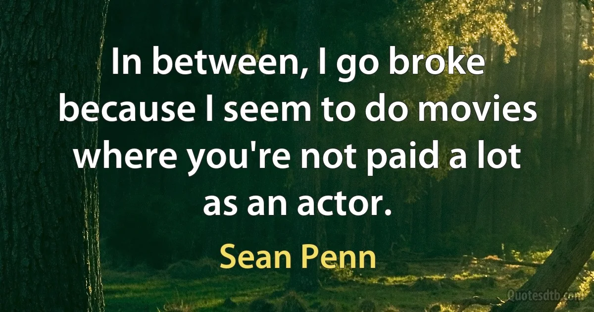 In between, I go broke because I seem to do movies where you're not paid a lot as an actor. (Sean Penn)