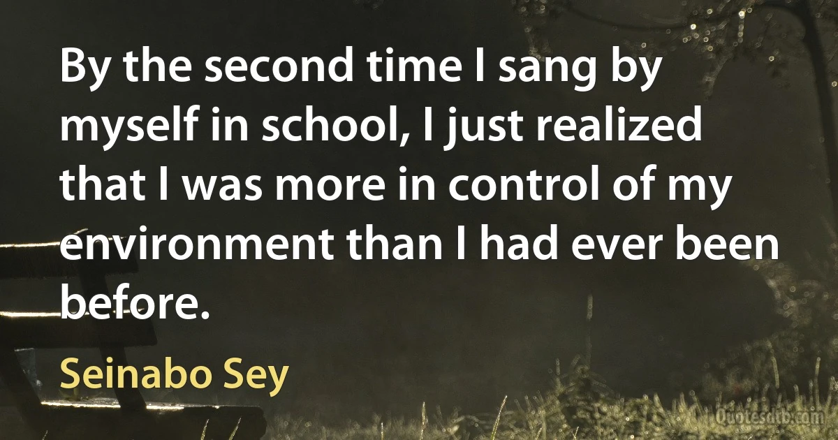 By the second time I sang by myself in school, I just realized that I was more in control of my environment than I had ever been before. (Seinabo Sey)