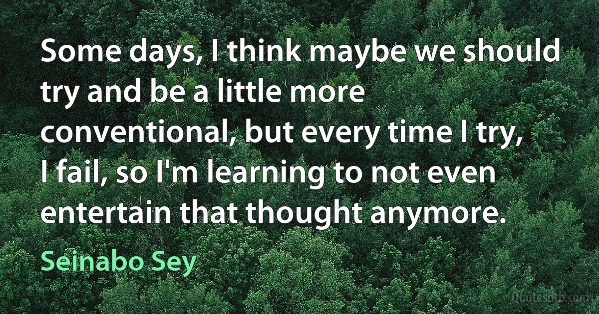 Some days, I think maybe we should try and be a little more conventional, but every time I try, I fail, so I'm learning to not even entertain that thought anymore. (Seinabo Sey)