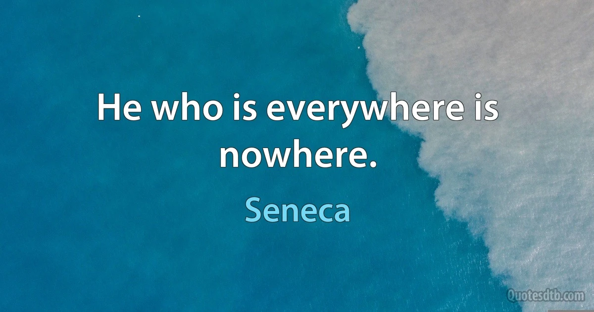 He who is everywhere is nowhere. (Seneca)