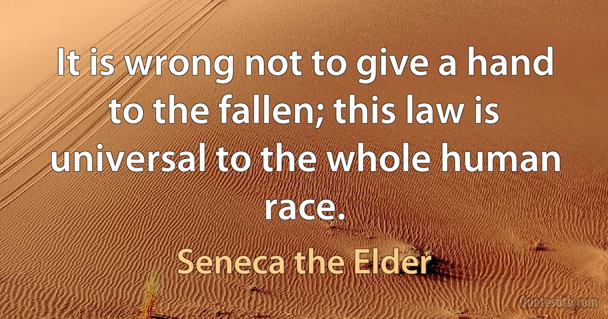 It is wrong not to give a hand to the fallen; this law is universal to the whole human race. (Seneca the Elder)