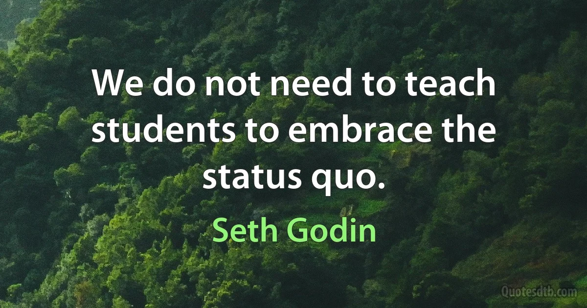 We do not need to teach students to embrace the status quo. (Seth Godin)