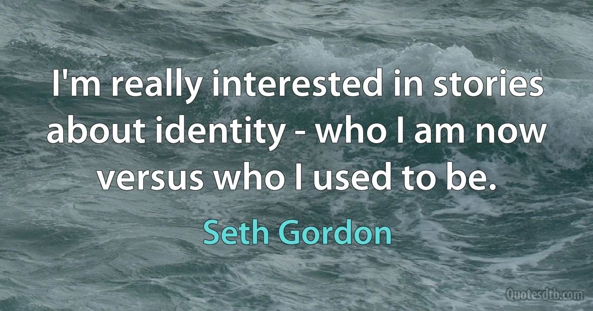 I'm really interested in stories about identity - who I am now versus who I used to be. (Seth Gordon)