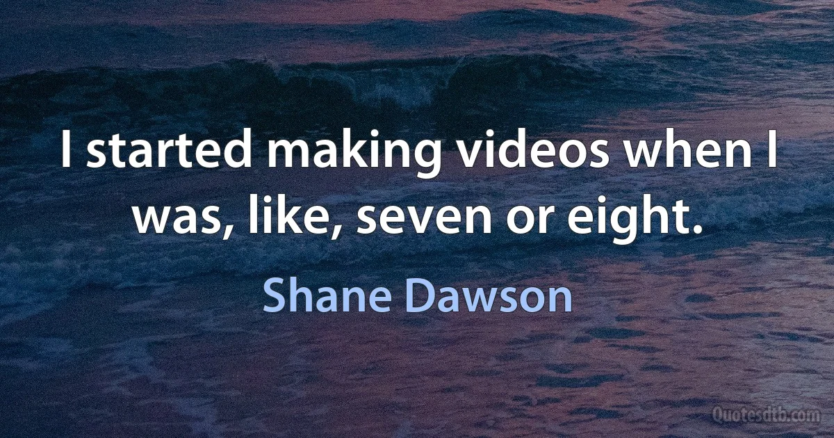 I started making videos when I was, like, seven or eight. (Shane Dawson)