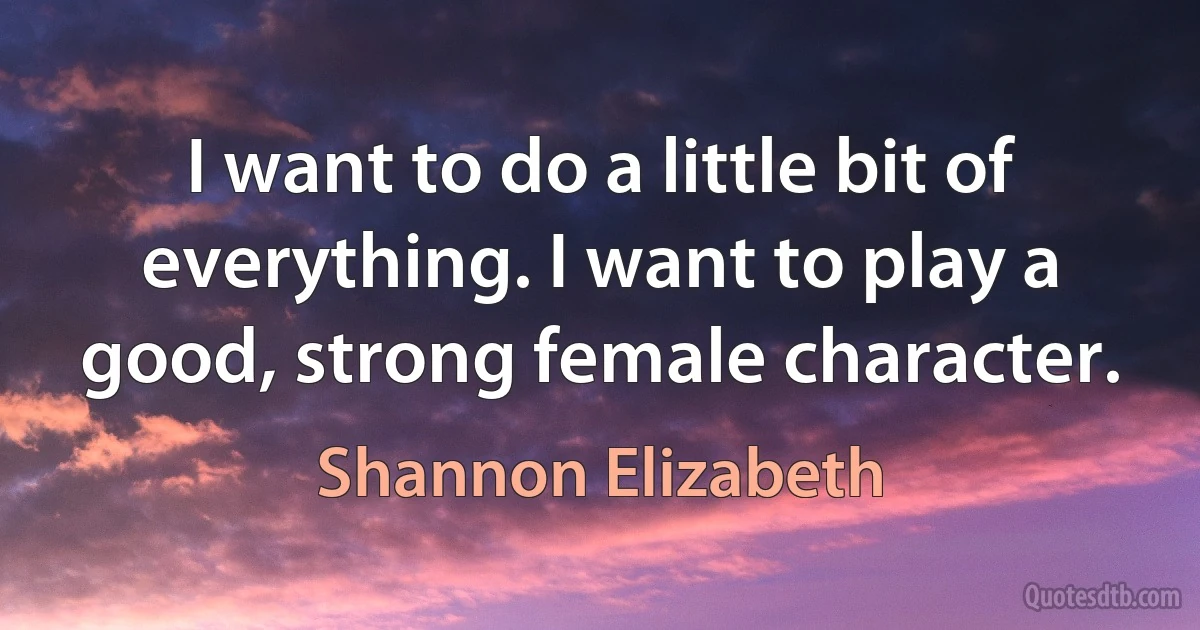 I want to do a little bit of everything. I want to play a good, strong female character. (Shannon Elizabeth)