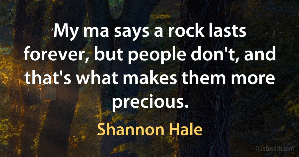 My ma says a rock lasts forever, but people don't, and that's what makes them more precious. (Shannon Hale)