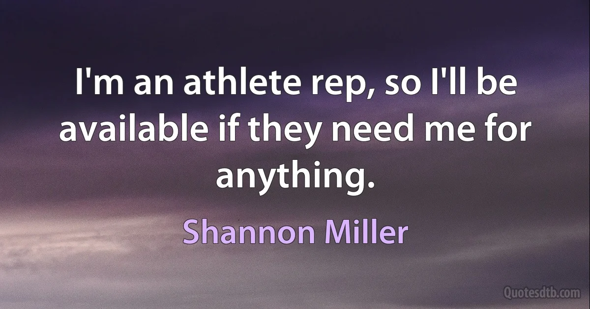 I'm an athlete rep, so I'll be available if they need me for anything. (Shannon Miller)