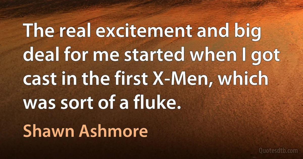 The real excitement and big deal for me started when I got cast in the first X-Men, which was sort of a fluke. (Shawn Ashmore)